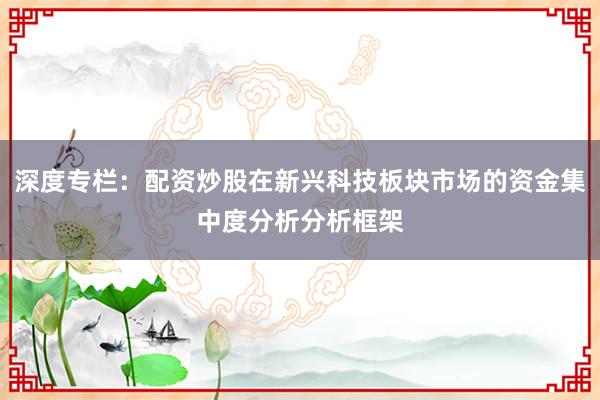 深度专栏：配资炒股在新兴科技板块市场的资金集中度分析分析框架
