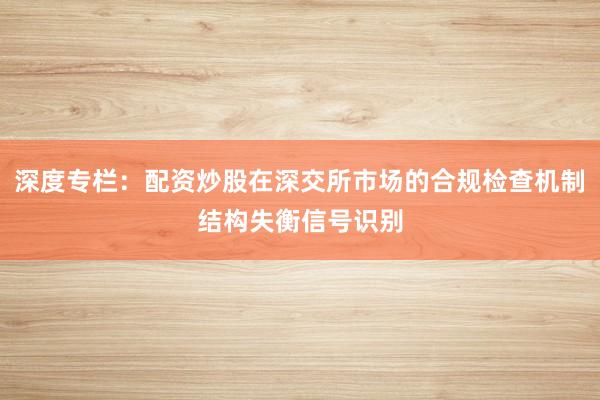 深度专栏:配资炒股在深交所市场的合规检查机制结构失衡信号识别