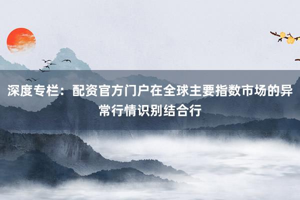 深度专栏:配资官方门户在全球主要指数市场的异常行情识别结合行