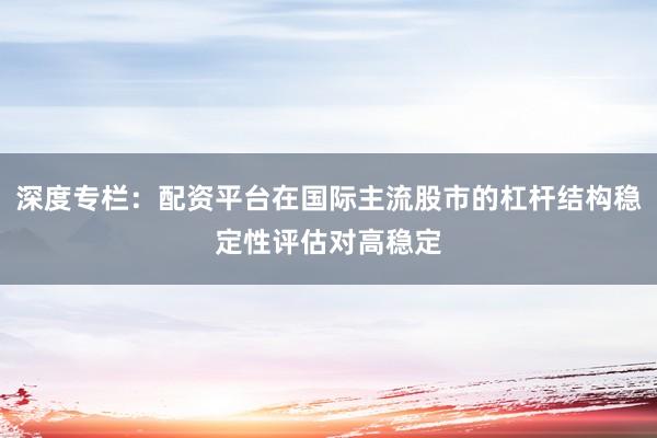 深度专栏:配资平台在国际主流股市的杠杆结构稳定性评估对高稳定
