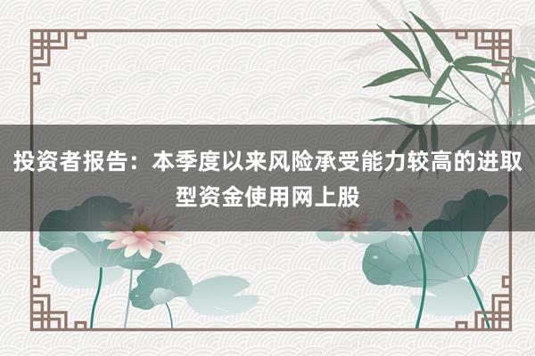 投资者报告：本季度以来风险承受能力较高的进取型资金使用网上股