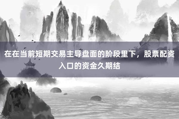 在在当前短期交易主导盘面的阶段里下，股票配资入口的资金久期结