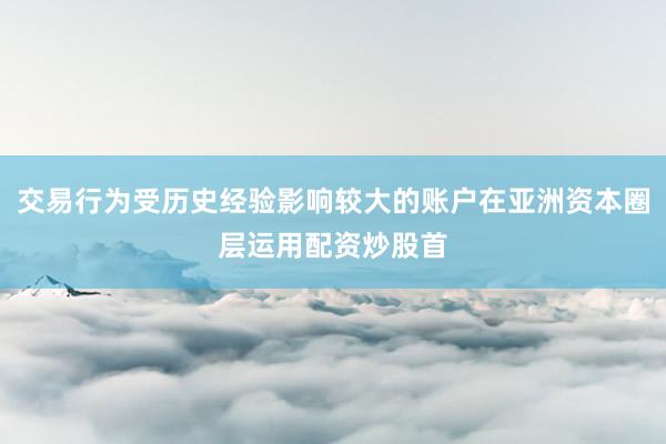 交易行为受历史经验影响较大的账户在亚洲资本圈层运用配资炒股首
