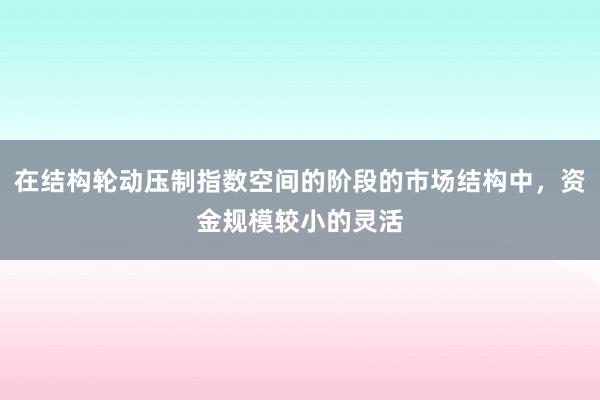 在结构轮动压制指数空间的阶段的市场结构中,资金规模较小的灵活