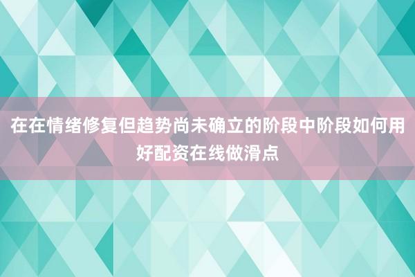 在在情绪修复但趋势尚未确立的阶段中阶段如何用好配资在线做滑点