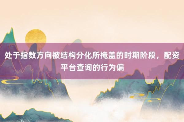 处于指数方向被结构分化所掩盖的时期阶段,配资平台查询的行为偏
