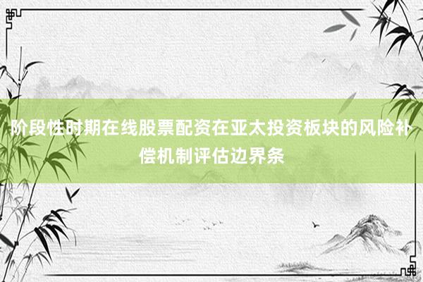 阶段性时期在线股票配资在亚太投资板块的风险补偿机制评估边界条