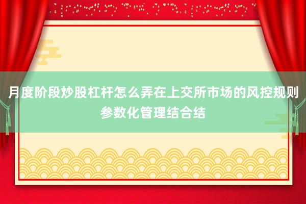 月度阶段炒股杠杆怎么弄在上交所市场的风控规则参数化管理结合结