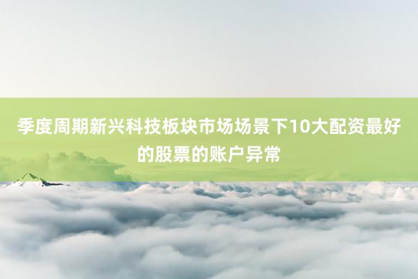 季度周期新兴科技板块市场场景下10大配资最好的股票的账户异常