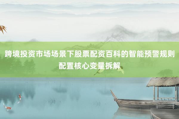 跨境投资市场场景下股票配资百科的智能预警规则配置核心变量拆解
