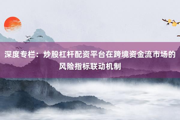 深度专栏：炒股杠杆配资平台在跨境资金流市场的风险指标联动机制