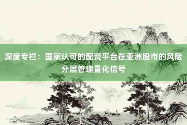 深度专栏：国家认可的配资平台在亚洲股市的风险分层管理量化信号