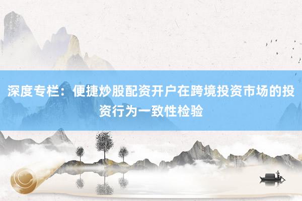 深度专栏：便捷炒股配资开户在跨境投资市场的投资行为一致性检验