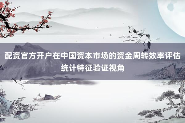 配资官方开户在中国资本市场的资金周转效率评估统计特征验证视角