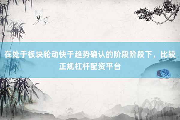 在处于板块轮动快于趋势确认的阶段阶段下，比较正规杠杆配资平台