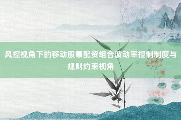 风控视角下的移动股票配资组合波动率控制制度与规则约束视角