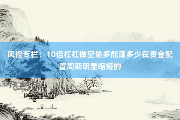 风控专栏：10倍杠杠做空最多能赚多少在资金配置周期明显缩短的