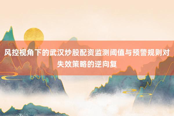 风控视角下的武汉炒股配资监测阈值与预警规则对失效策略的逆向复