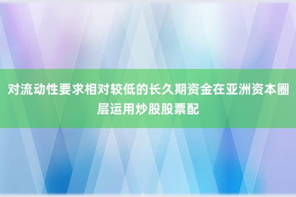 对流动性要求相对较低的长久期资金在亚洲资本圈层运用炒股股票配