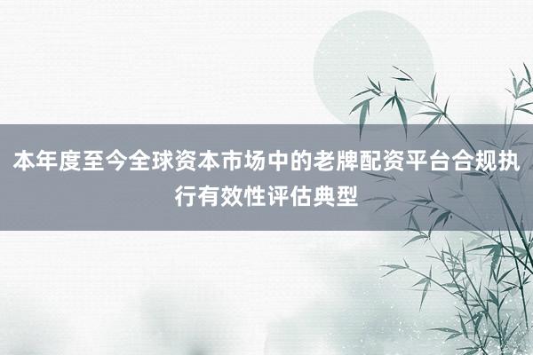 本年度至今全球资本市场中的老牌配资平台合规执行有效性评估典型