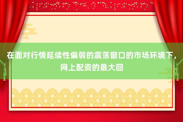 在面对行情延续性偏弱的震荡窗口的市场环境下，网上配资的最大回