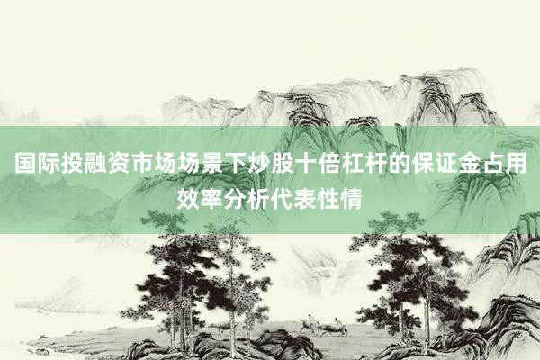 国际投融资市场场景下炒股十倍杠杆的保证金占用效率分析代表性情