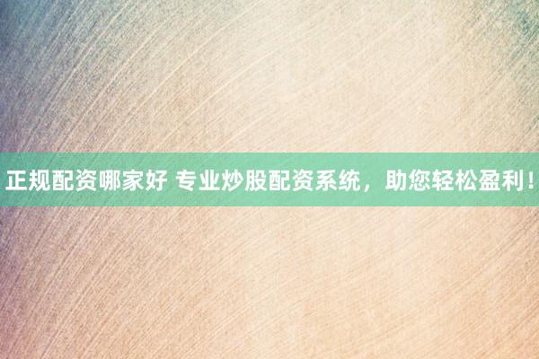 正规配资哪家好 专业炒股配资系统,助您轻松盈利!