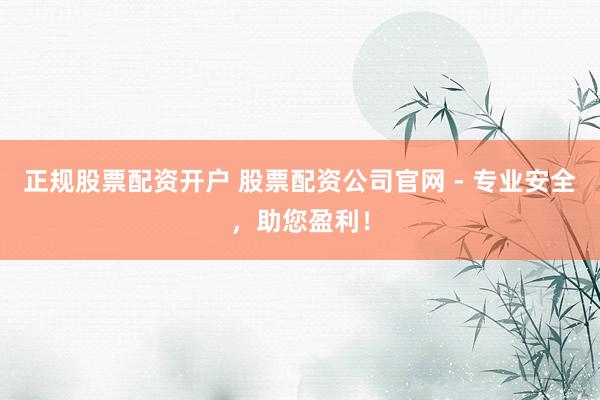 正规股票配资开户 股票配资公司官网 - 专业安全，助您盈利！