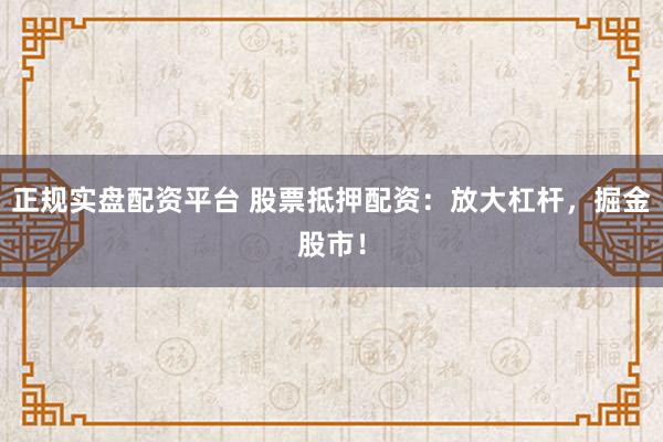 正规实盘配资平台 股票抵押配资:放大杠杆,掘金股市!