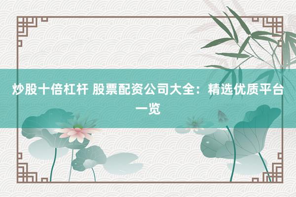 炒股十倍杠杆 股票配资公司大全：精选优质平台一览