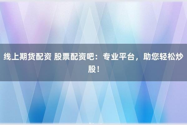 线上期货配资 股票配资吧:专业平台,助您轻松炒股!