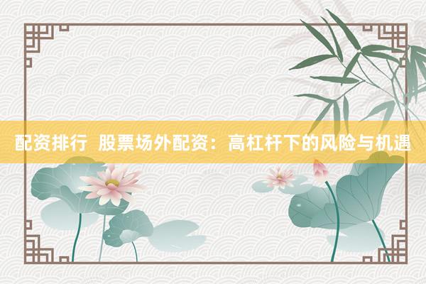配资排行  股票场外配资：高杠杆下的风险与机遇