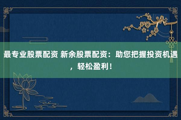 最专业股票配资 新余股票配资：助您把握投资机遇，轻松盈利！