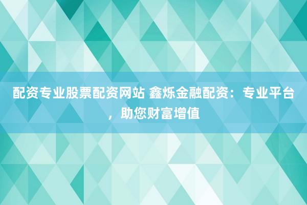 配资专业股票配资网站 鑫烁金融配资：专业平台，助您财富增值