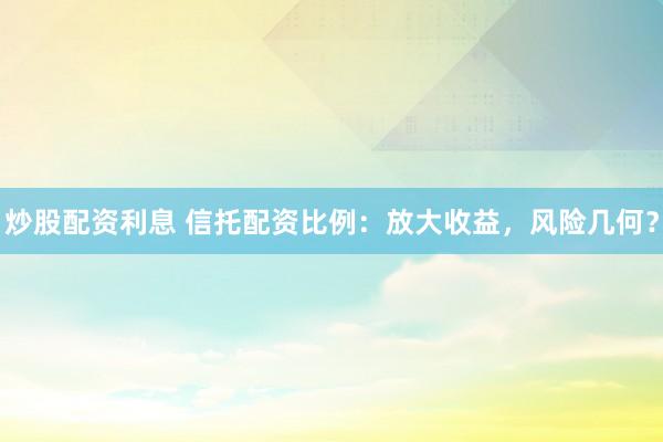 炒股配资利息 信托配资比例:放大收益,风险几何?