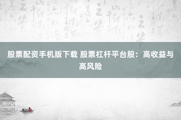 股票配资手机版下载 股票杠杆平台股：高收益与高风险
