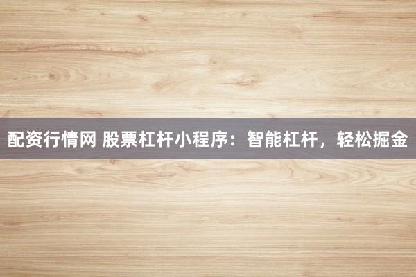 配资行情网 股票杠杆小程序：智能杠杆，轻松掘金