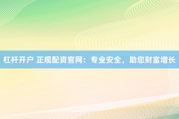 杠杆开户 正规配资官网：专业安全，助您财富增长
