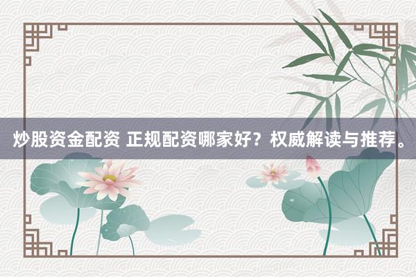 炒股资金配资 正规配资哪家好？权威解读与推荐。