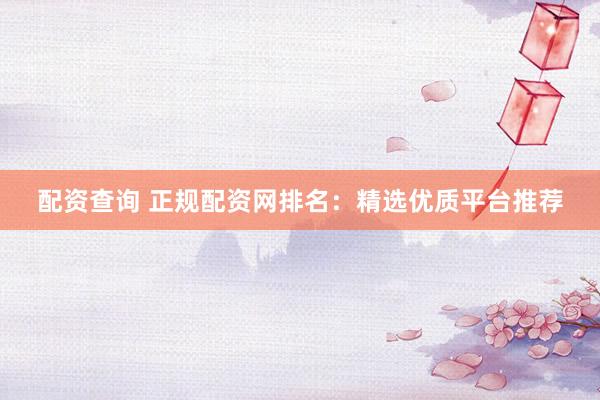 配资查询 正规配资网排名：精选优质平台推荐