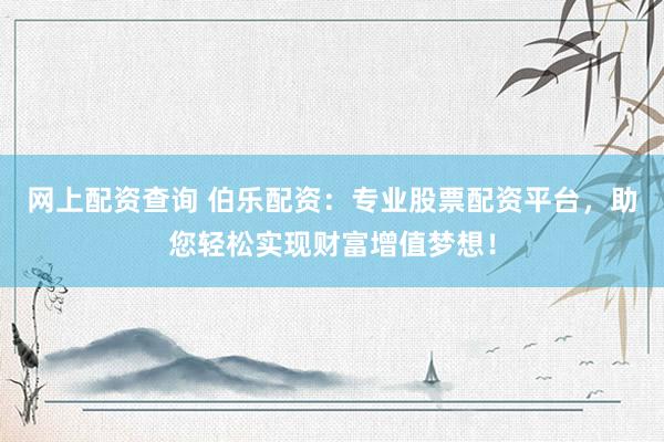 网上配资查询 伯乐配资：专业股票配资平台，助您轻松实现财富增值梦想！