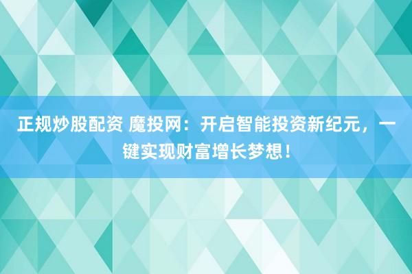 正规炒股配资 魔投网：开启智能投资新纪元，一键实现财富增长梦想！