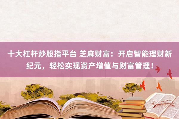 十大杠杆炒股指平台 芝麻财富：开启智能理财新纪元，轻松实现资产增值与财富管理！