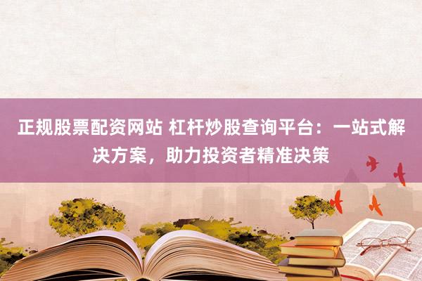 正规股票配资网站 杠杆炒股查询平台：一站式解决方案，助力投资者精准决策