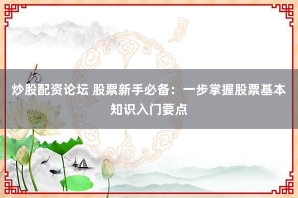 炒股配资论坛 股票新手必备：一步掌握股票基本知识入门要点