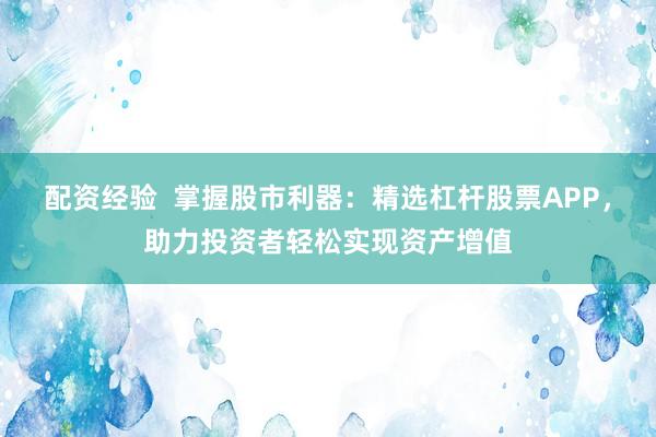 配资经验  掌握股市利器：精选杠杆股票APP，助力投资者轻松实现资产增值