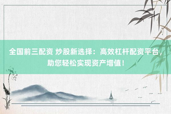 全国前三配资 炒股新选择：高效杠杆配资平台，助您轻松实现资产增值！
