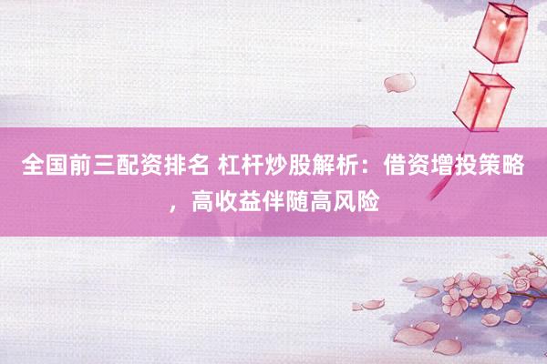 全国前三配资排名 杠杆炒股解析：借资增投策略，高收益伴随高风险