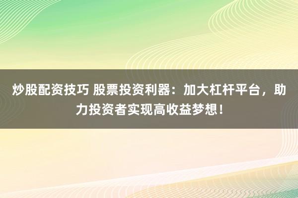 炒股配资技巧 股票投资利器：加大杠杆平台，助力投资者实现高收益梦想！