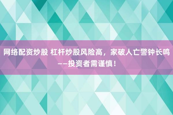 网络配资炒股 杠杆炒股风险高，家破人亡警钟长鸣——投资者需谨慎！